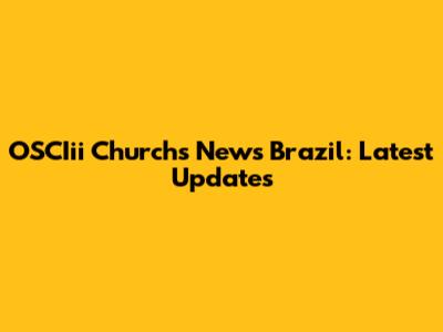 OSCIii Churchs News Brazil: Latest Updates