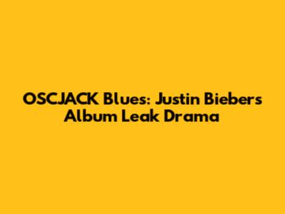 OSCJACK Blues: Justin Bieber's Album Leak Drama