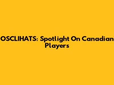 OSCLIHATS: Spotlight On Canadian Players