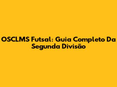 OSCLMS Futsal: Guia Completo Da Segunda Divisão