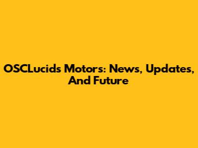 OSCLucids Motors: News, Updates, And Future