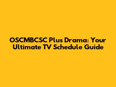 OSCMBCSC Plus Drama: Your Ultimate TV Schedule Guide