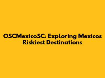 OSCMexicoSC: Exploring Mexico's Riskiest Destinations