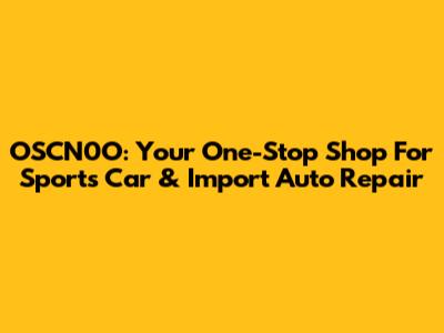 OSCN0O: Your One-Stop Shop For Sports Car & Import Auto Repair