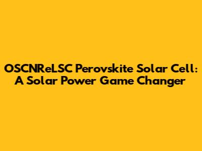 OSCNReLSC Perovskite Solar Cell: A Solar Power Game Changer