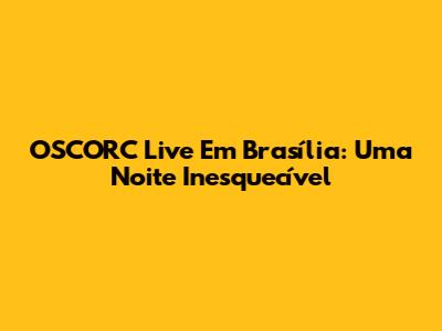 OSCORC Live Em Brasília: Uma Noite Inesquecível