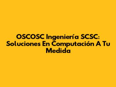 OSCOSC Ingeniería SCSC: Soluciones En Computación A Tu Medida