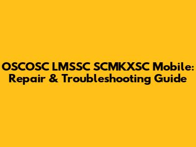 OSCOSC LMSSC SCMKXSC Mobile: Repair & Troubleshooting Guide