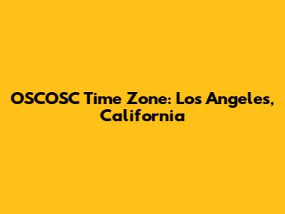 OSCOSC Time Zone: Los Angeles, California