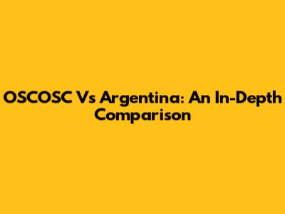OSCOSC Vs Argentina: An In-Depth Comparison