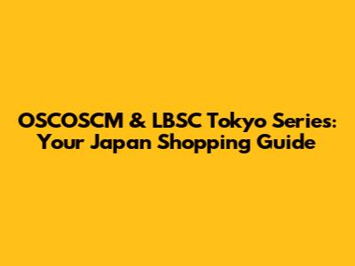 OSCOSCM & LBSC Tokyo Series: Your Japan Shopping Guide