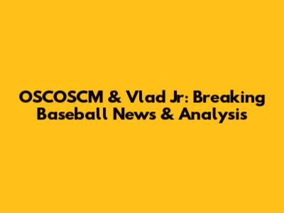 OSCOSCM & Vlad Jr: Breaking Baseball News & Analysis