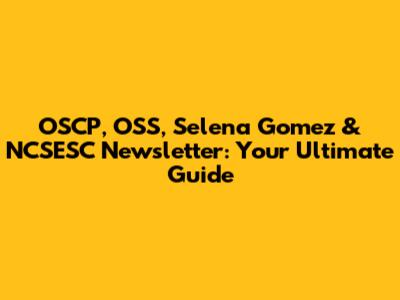 OSCP, OSS, Selena Gomez & NCSESC Newsletter: Your Ultimate Guide