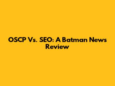 OSCP Vs. SEO: A Batman News Review