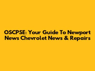 OSCPSE: Your Guide To Newport News Chevrolet News & Repairs