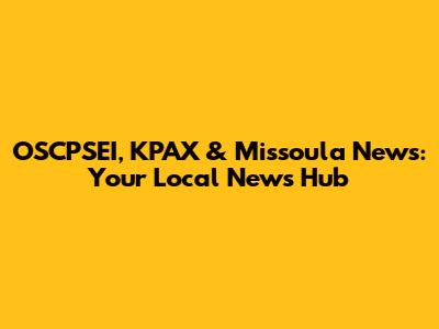OSCPSEI, KPAX & Missoula News: Your Local News Hub