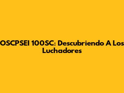 OSCPSEI 100SC: Descubriendo A Los Luchadores