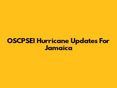 OSCPSEI Hurricane Updates For Jamaica