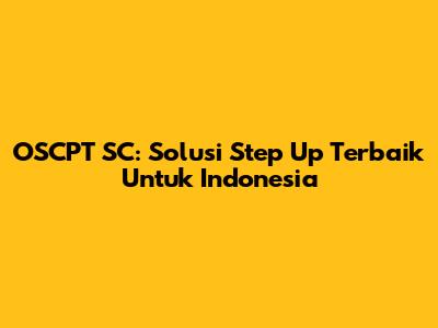 OSCPT SC: Solusi Step Up Terbaik Untuk Indonesia