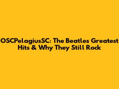 OSCPelagiusSC: The Beatles' Greatest Hits & Why They Still Rock