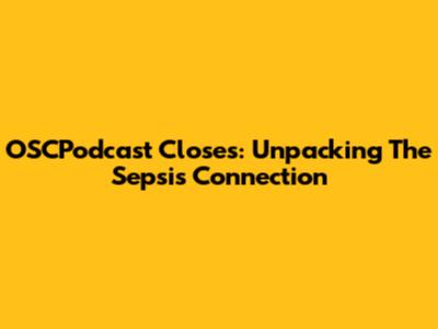 OSCPodcast Closes: Unpacking The Sepsis Connection