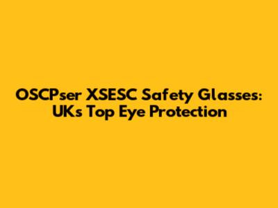 OSCPser XSESC Safety Glasses: UK's Top Eye Protection