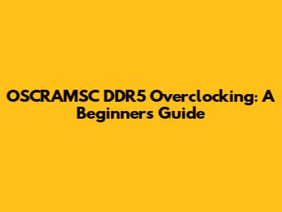 OSCRAMSC DDR5 Overclocking: A Beginner's Guide