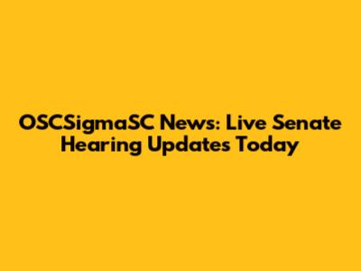 OSCSigmaSC News: Live Senate Hearing Updates Today