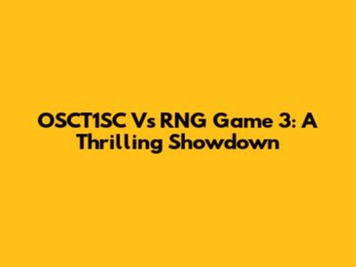 OSCT1SC Vs RNG Game 3: A Thrilling Showdown