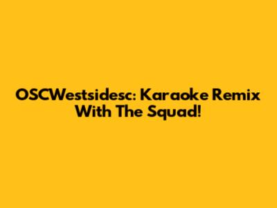OSCWestsidesc: Karaoke Remix With The Squad!