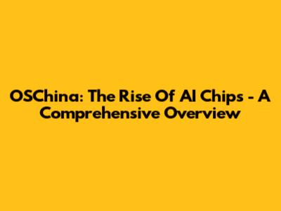 OSChina: The Rise Of AI Chips - A Comprehensive Overview