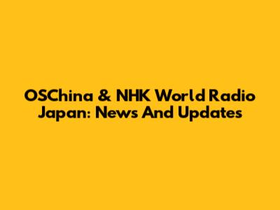 OSChina & NHK World Radio Japan: News And Updates