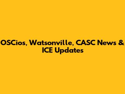 OSCios, Watsonville, CASC News & ICE Updates
