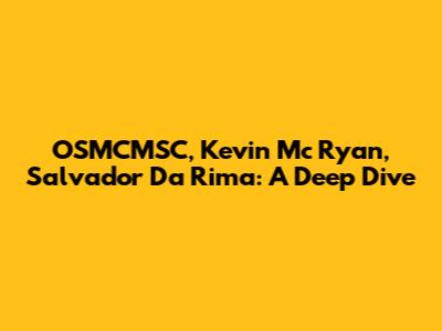 OSMCMSC, Kevin Mc Ryan, Salvador Da Rima: A Deep Dive