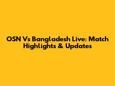 OSN Vs Bangladesh Live: Match Highlights & Updates