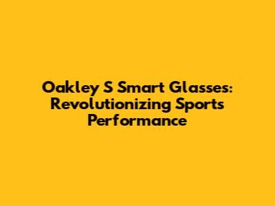 Oakley S Smart Glasses: Revolutionizing Sports Performance