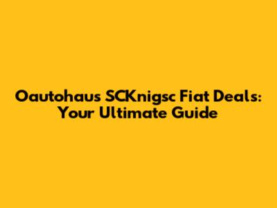 Oautohaus SCKnigsc Fiat Deals: Your Ultimate Guide