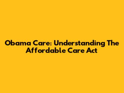 Obama Care: Understanding The Affordable Care Act