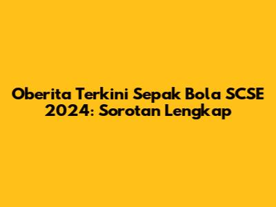 Oberita Terkini Sepak Bola SCSE 2024: Sorotan Lengkap