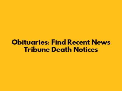 Obituaries: Find Recent News Tribune Death Notices