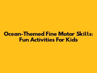 Ocean-Themed Fine Motor Skills: Fun Activities For Kids