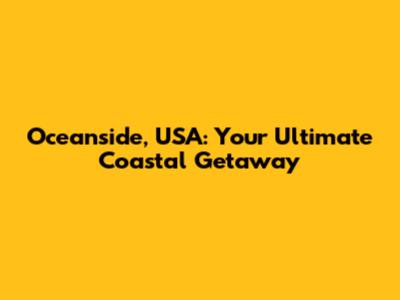 Oceanside, USA: Your Ultimate Coastal Getaway