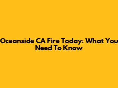Oceanside CA Fire Today: What You Need To Know