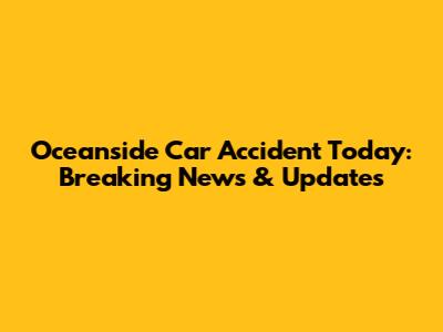 Oceanside Car Accident Today: Breaking News & Updates