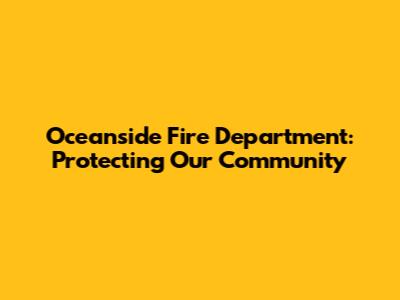 Oceanside Fire Department: Protecting Our Community
