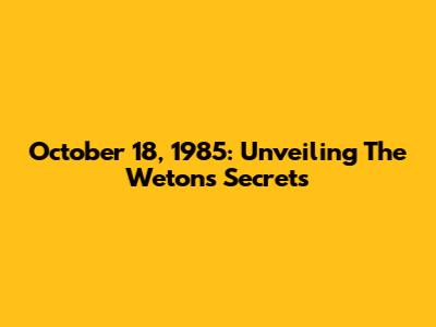 October 18, 1985: Unveiling The Weton's Secrets
