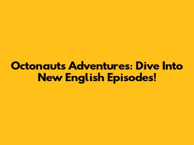 Octonauts Adventures: Dive Into New English Episodes!