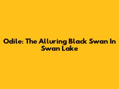 Odile: The Alluring Black Swan In Swan Lake