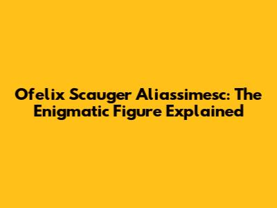 Ofelix Scauger Aliassimesc: The Enigmatic Figure Explained