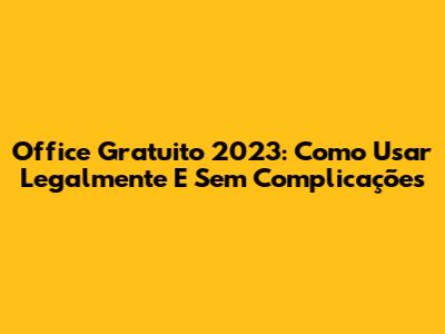 Office Gratuito 2023: Como Usar Legalmente E Sem Complicações